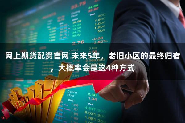 网上期货配资官网 未来5年，老旧小区的最终归宿，大概率会是这4种方式