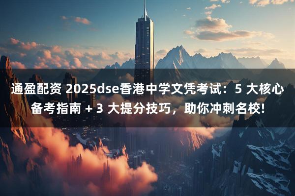 通盈配资 2025dse香港中学文凭考试：5 大核心备考指南 + 3 大提分技巧，助你冲刺名校!