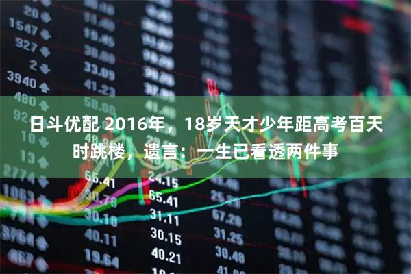 日斗优配 2016年，18岁天才少年距高考百天时跳楼，遗言：一生已看透两件事