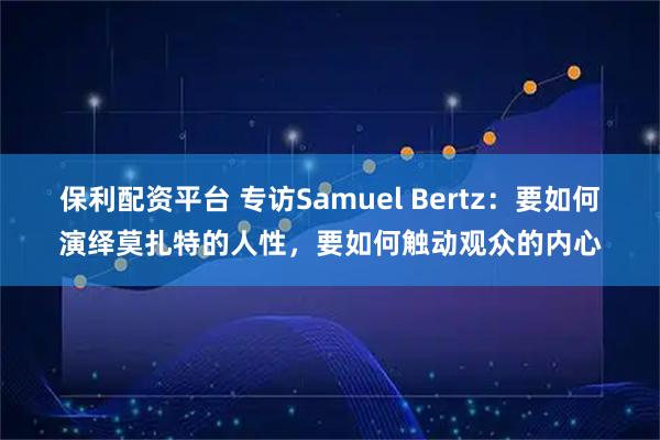 保利配资平台 专访Samuel Bertz：要如何演绎莫扎特的人性，要如何触动观众的内心