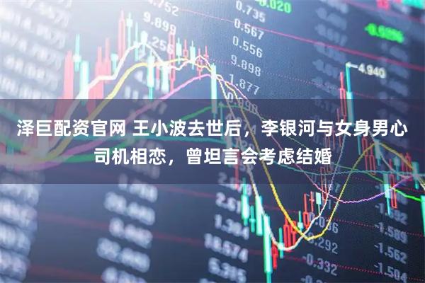 泽巨配资官网 王小波去世后，李银河与女身男心司机相恋，曾坦言会考虑结婚