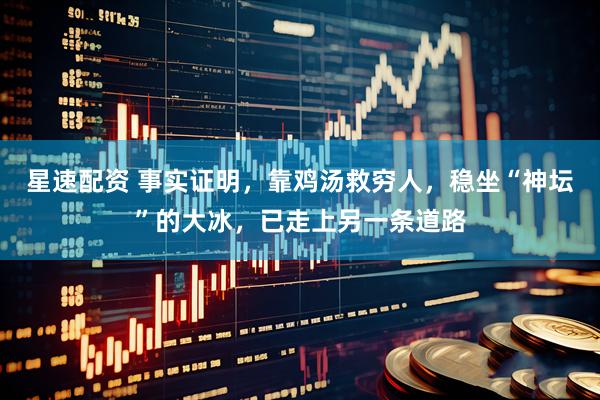 星速配资 事实证明，靠鸡汤救穷人，稳坐“神坛”的大冰，已走上另一条道路