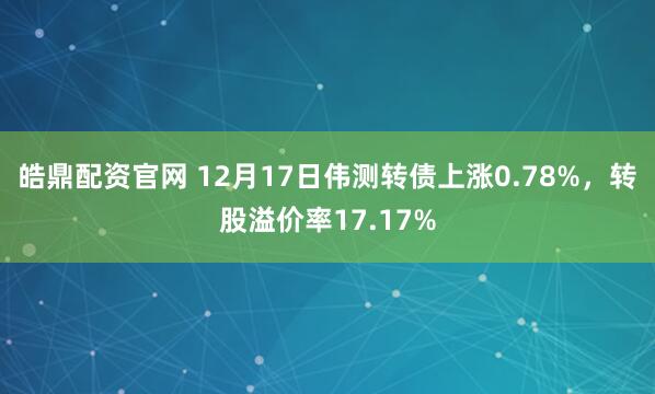皓鼎配资官网 12月17日伟测转债上涨0.78%，转股溢价率17.17%