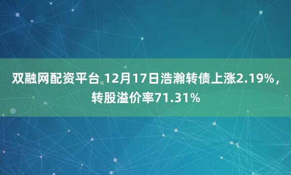 双融网配资平台 12月17日浩瀚转债上涨2.19%，转股溢价率71.31%