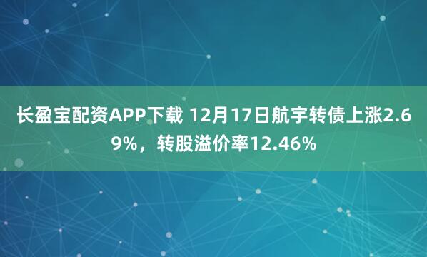 长盈宝配资APP下载 12月17日航宇转债上涨2.69%，转股溢价率12.46%