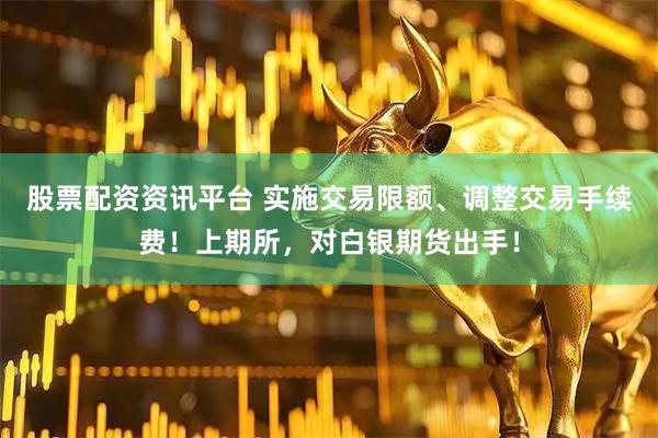 股票配资资讯平台 实施交易限额、调整交易手续费！上期所，对白银期货出手！