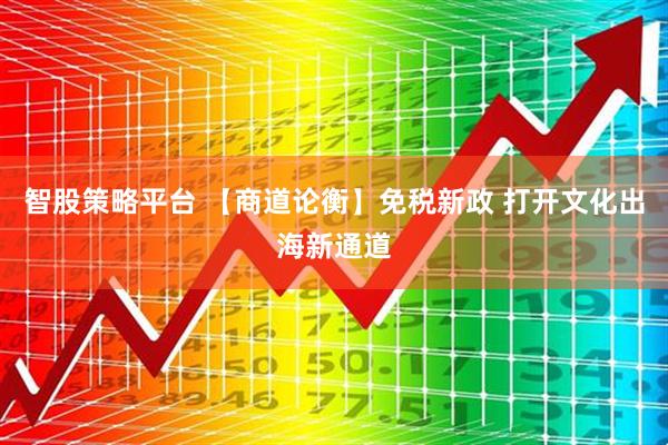 智股策略平台 【商道论衡】免税新政 打开文化出海新通道