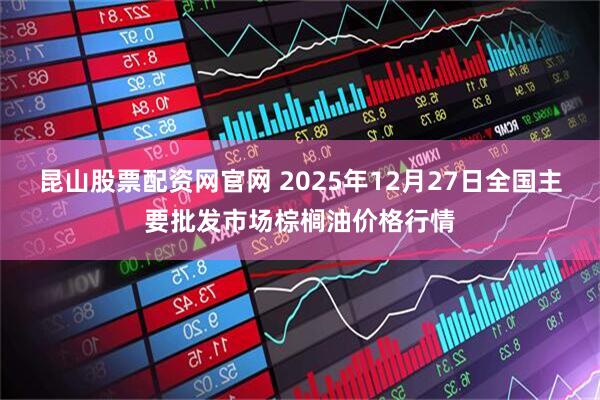 昆山股票配资网官网 2025年12月27日全国主要批发市场棕榈油价格行情