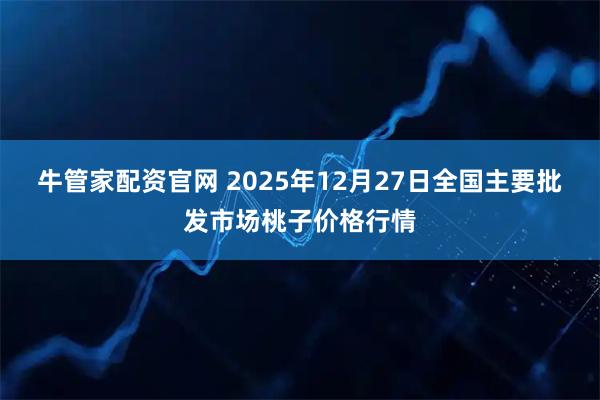 牛管家配资官网 2025年12月27日全国主要批发市场桃子价格行情