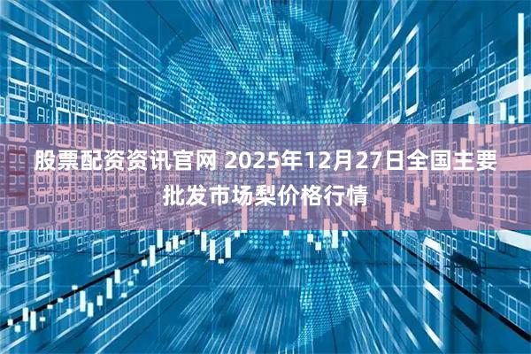 股票配资资讯官网 2025年12月27日全国主要批发市场梨价格行情