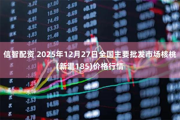 信智配资 2025年12月27日全国主要批发市场核桃(新温185)价格行情