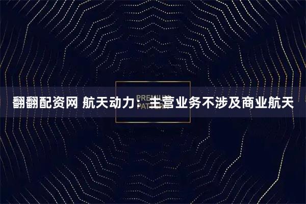 翻翻配资网 航天动力：主营业务不涉及商业航天