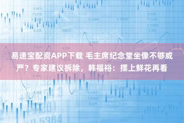 易速宝配资APP下载 毛主席纪念堂坐像不够威严？专家建议拆除，韩福裕：摆上鲜花再看