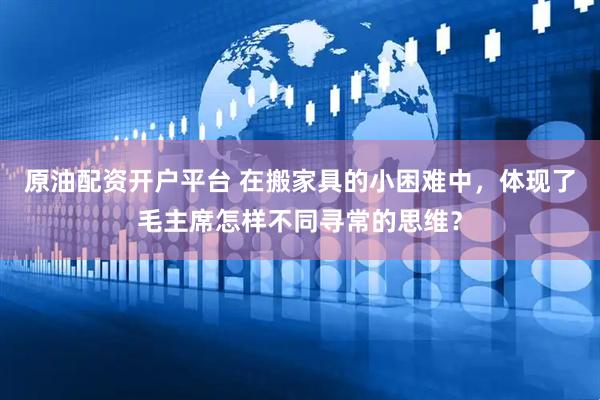 原油配资开户平台 在搬家具的小困难中，体现了毛主席怎样不同寻常的思维？