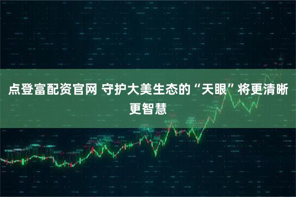 点登富配资官网 守护大美生态的“天眼”将更清晰更智慧