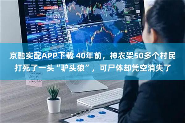 京融实配APP下载 40年前，神农架50多个村民打死了一头“驴头狼”，可尸体却凭空消失了