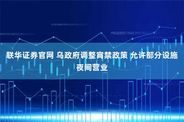 联华证券官网 乌政府调整宵禁政策 允许部分设施夜间营业