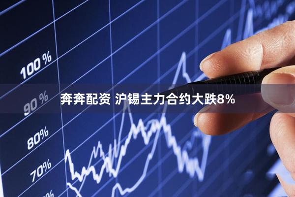 奔奔配资 沪锡主力合约大跌8%