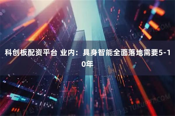 科创板配资平台 业内：具身智能全面落地需要5-10年