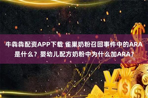 牛犇犇配资APP下载 雀巢奶粉召回事件中的ARA是什么？婴幼儿配方奶粉中为什么加ARA？