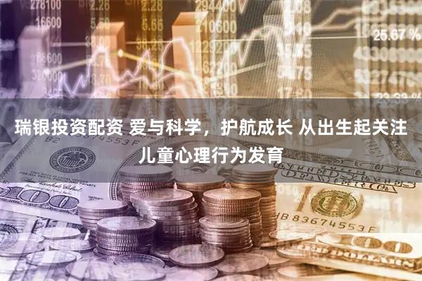 瑞银投资配资 爱与科学，护航成长 从出生起关注儿童心理行为发育
