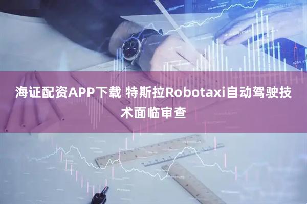 海证配资APP下载 特斯拉Robotaxi自动驾驶技术面临审查