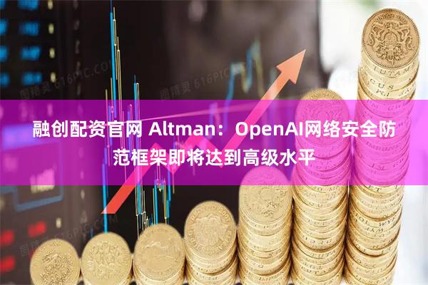 融创配资官网 Altman：OpenAI网络安全防范框架即将达到高级水平