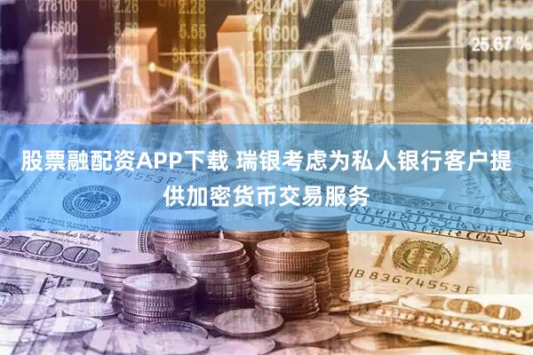 股票融配资APP下载 瑞银考虑为私人银行客户提供加密货币交易服务