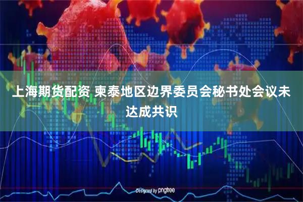 上海期货配资 柬泰地区边界委员会秘书处会议未达成共识