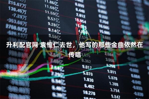 升利配官网 袁惟仁去世，他写的那些金曲依然在传唱