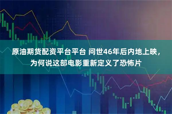 原油期货配资平台平台 问世46年后内地上映，为何说这部电影重新定义了恐怖片