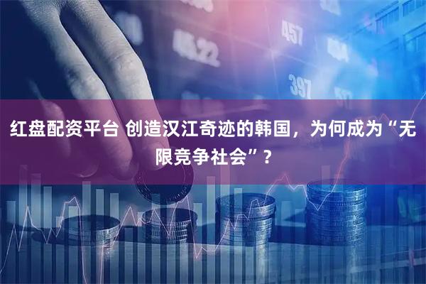 红盘配资平台 创造汉江奇迹的韩国，为何成为“无限竞争社会”？