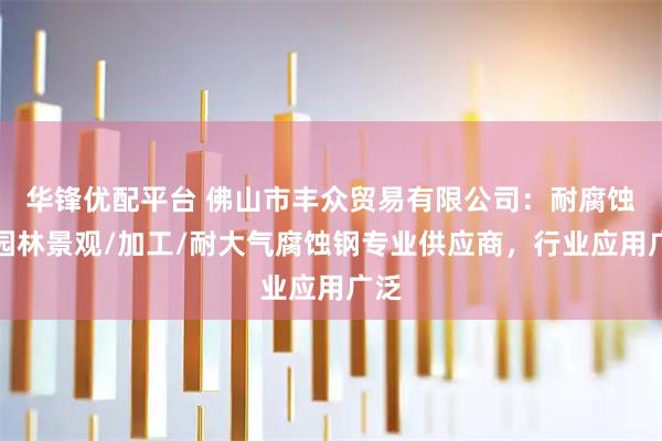 华锋优配平台 佛山市丰众贸易有限公司：耐腐蚀钢园林景观/加工/耐大气腐蚀钢专业供应商，行业应用广泛