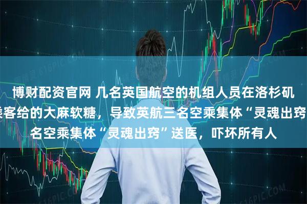 博财配资官网 几名英国航空的机组人员在洛杉矶中转时，因为吃了乘客给的大麻软糖，导致英航三名空乘集体“灵魂出窍”送医，吓坏所有人