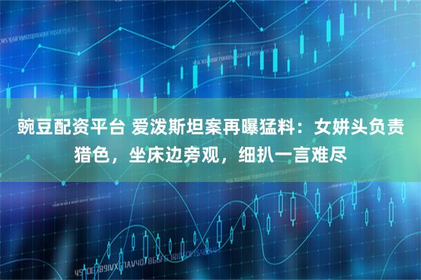 豌豆配资平台 爱泼斯坦案再曝猛料：女姘头负责猎色，坐床边旁观，细扒一言难尽