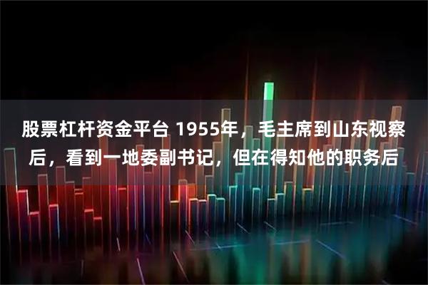 股票杠杆资金平台 1955年，毛主席到山东视察后，看到一地委副书记，但在得知他的职务后