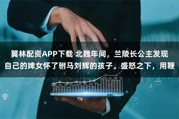 翼林配资APP下载 北魏年间，兰陵长公主发现自己的婢女怀了驸马刘辉的孩子。盛怒之下，用鞭