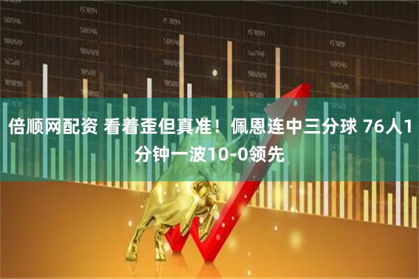 倍顺网配资 看着歪但真准！佩恩连中三分球 76人1分钟一波10-0领先