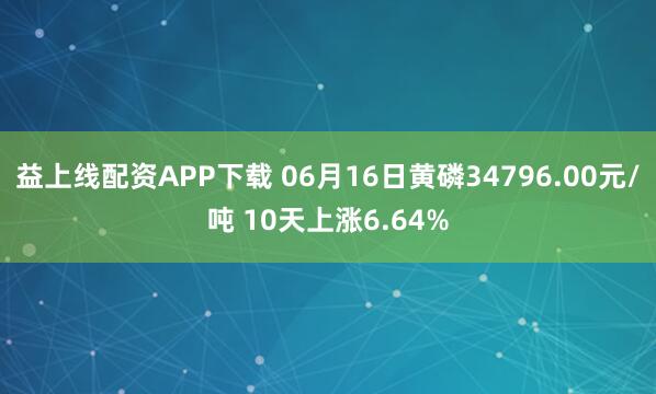 益上线配资APP下载 06月16日黄磷34796.00元/吨 10天上涨6.64%