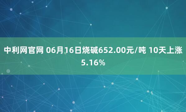 中利网官网 06月16日烧碱652.00元/吨 10天上涨5.16%